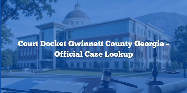 Court Docket Gwinnett County Georgia - Official Case Lookup