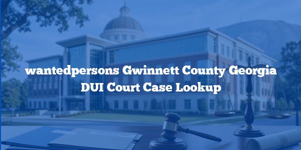 wantedpersons Gwinnett County Georgia DUI Court Case Lookup